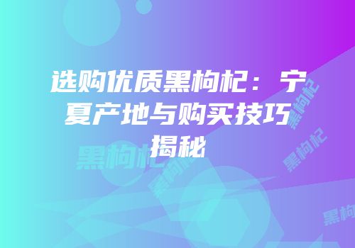 选购优质黑枸杞：宁夏产地与购买技巧揭秘