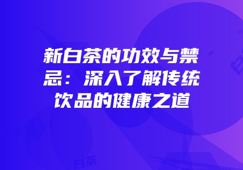 新白茶的功效与禁忌：深入了解传统饮品的健康之道