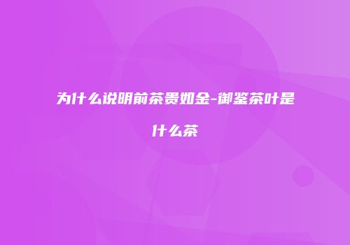 为什么说明前茶贵如金-御鉴茶叶是什么茶