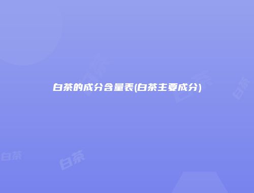 白茶的成分含量表(白茶主要成分)