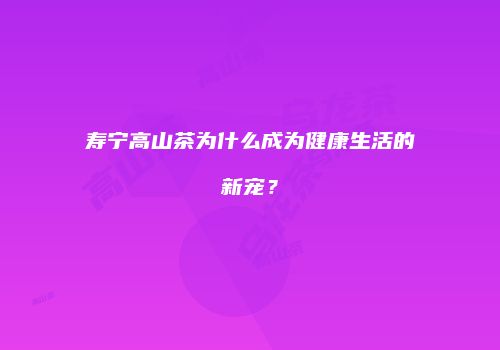 寿宁高山茶为什么成为健康生活的新宠？