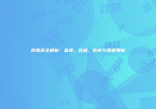 凤凰茶全解析：品类、效益、历史与健康奥秘