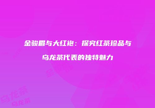 金骏眉与大红袍：探究红茶珍品与乌龙茶代表的独特魅力