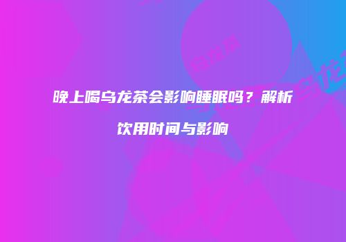 晚上喝乌龙茶会影响睡眠吗？解析饮用时间与影响