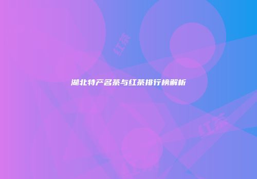 湖北特产名茶与红茶排行榜解析