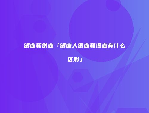 银壶和铁壶「银壶人银壶和锡壶有什么区别」