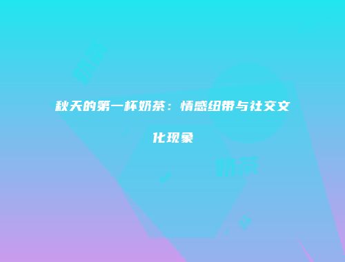 秋天的第一杯奶茶：情感纽带与社交文化现象
