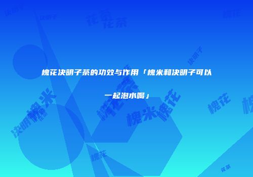 槐花决明子茶的功效与作用「槐米和决明子可以一起泡水喝」