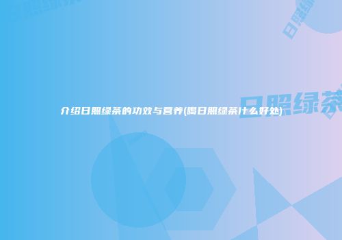 介绍日照绿茶的功效与营养(喝日照绿茶什么好处)