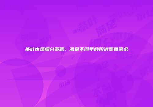 茶叶市场细分策略：满足不同年龄段消费者需求