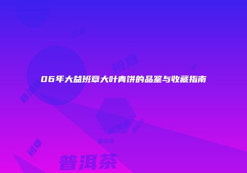 06年大益班章大叶青饼的品鉴与收藏指南