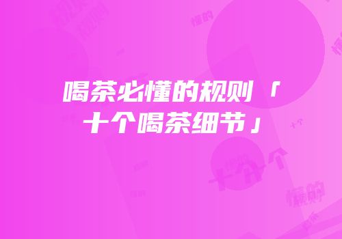 喝茶必懂的规则「十个喝茶细节」
