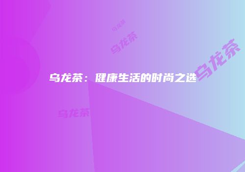 乌龙茶：健康生活的时尚之选
