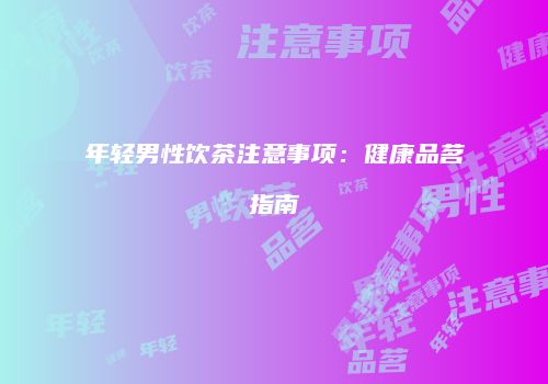 年轻男性饮茶注意事项：健康品茗指南
