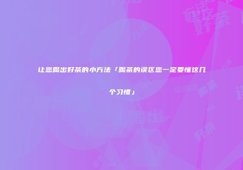 让您喝出好茶的小方法「喝茶的误区您一定要懂这几个习惯」