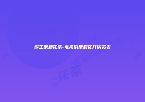猴王茉莉花茶-电视剧茉莉花开演员表