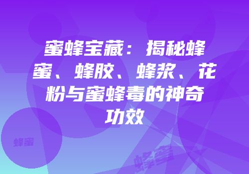 蜜蜂宝藏：揭秘蜂蜜、蜂胶、蜂浆、花粉与蜜蜂毒的神奇功效