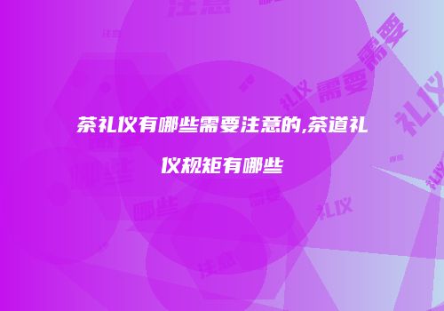 茶礼仪有哪些需要注意的,茶道礼仪规矩有哪些