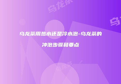 乌龙茶用热水还是冷水泡-乌龙茶的冲泡步骤和要点