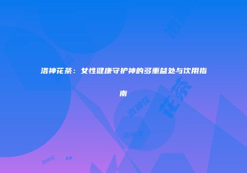 洛神花茶：女性健康守护神的多重益处与饮用指南