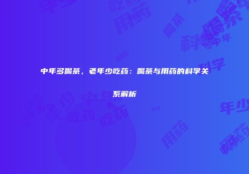 中年多喝茶，老年少吃药：喝茶与用药的科学关系解析