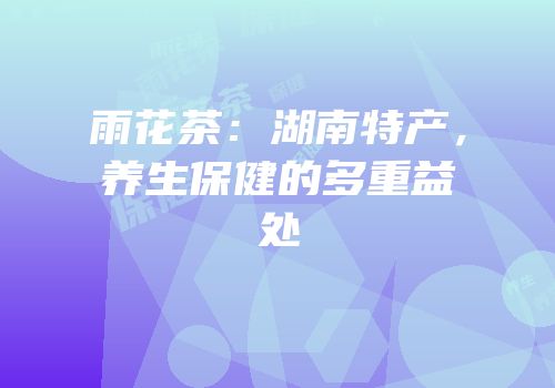 雨花茶：湖南特产，养生保健的多重益处