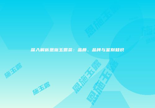 深入解析恩施玉露茶：品质、品牌与鉴别知识