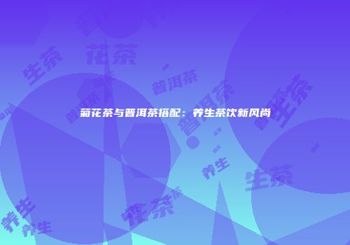 菊花茶与普洱茶搭配：养生茶饮新风尚