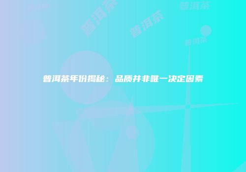 普洱茶年份揭秘：品质并非唯一决定因素