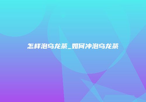 怎样泡乌龙茶_如何冲泡乌龙茶