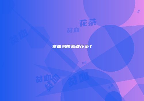 贫血忌喝哪些花茶？