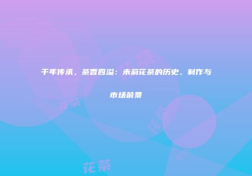 千年传承，茶香四溢：未莉花茶的历史、制作与市场前景