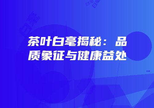 茶叶白毫揭秘：品质象征与健康益处
