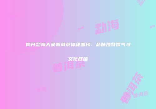 揭开勐海大象普洱茶神秘面纱：品味独特香气与文化底蕴