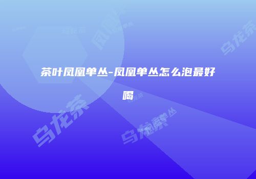 茶叶凤凰单丛-凤凰单丛怎么泡最好喝