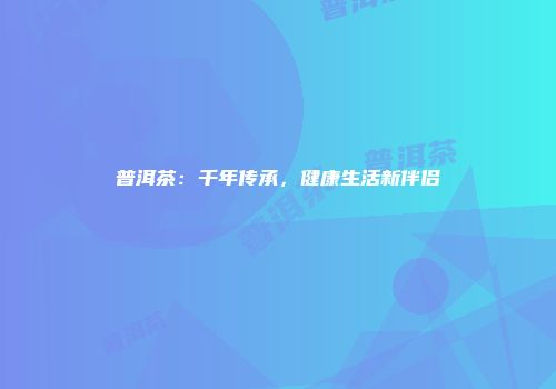 普洱茶：千年传承，健康生活新伴侣