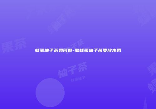 蜂蜜柚子茶如何做-熬蜂蜜柚子茶要放水吗