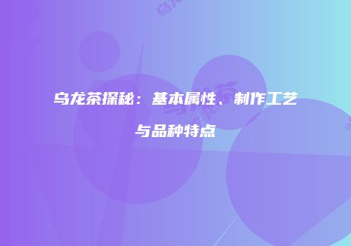 乌龙茶探秘：基本属性、制作工艺与品种特点