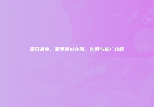 夏日茶事：夏季茶叶存储、饮用与推广攻略