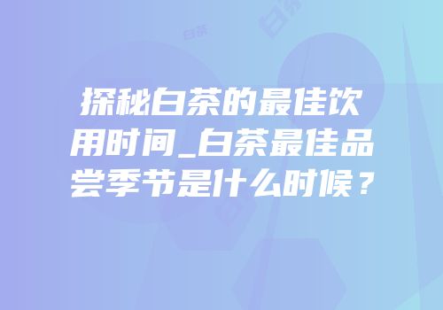探秘白茶的最佳饮用时间_白茶最佳品尝季节是什么时候？