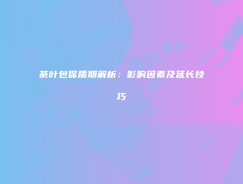 茶叶包保质期解析：影响因素及延长技巧