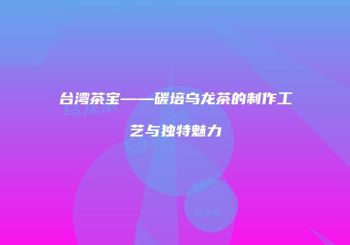 台湾茶宝——碳培乌龙茶的制作工艺与独特魅力
