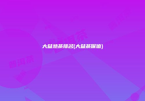 大益熟茶排名(大益茶保值)