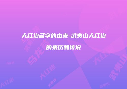 大红袍名字的由来-武夷山大红袍的来历和传说