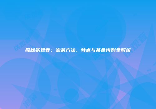 探秘铁观音：泡茶方法、特点与茶色辨别全解析