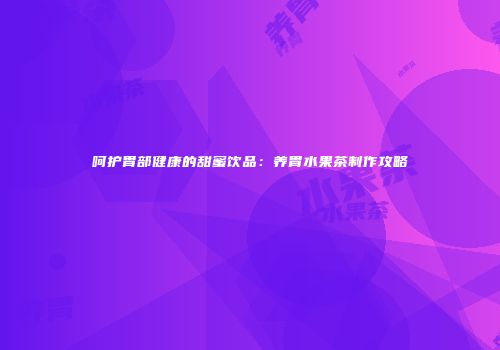 呵护胃部健康的甜蜜饮品：养胃水果茶制作攻略