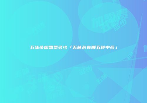 五味茶加盟费多少「五味茶有哪五种中药」