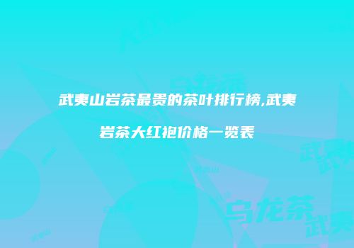 武夷山岩茶最贵的茶叶排行榜,武夷岩茶大红袍价格一览表
