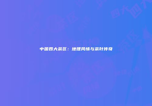 中国四大茶区：地理风情与茶叶传奇