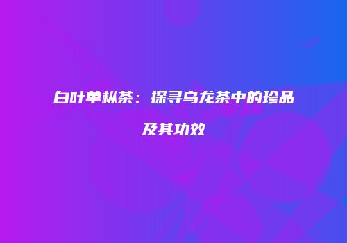 白叶单枞茶：探寻乌龙茶中的珍品及其功效